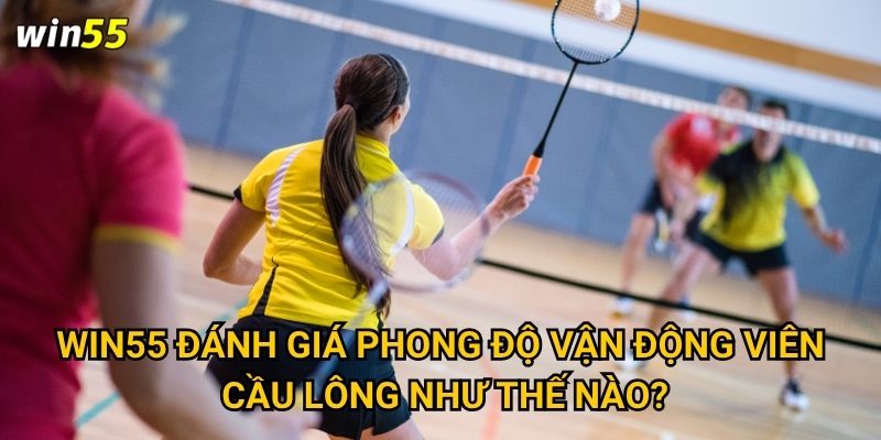 Win55 đánh giá phong độ vận động viên cầu lông như thế nào?